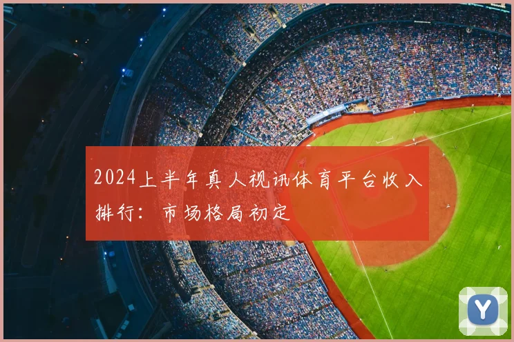 2024上半年真人视讯体育平台收入排行：市场格局初定
