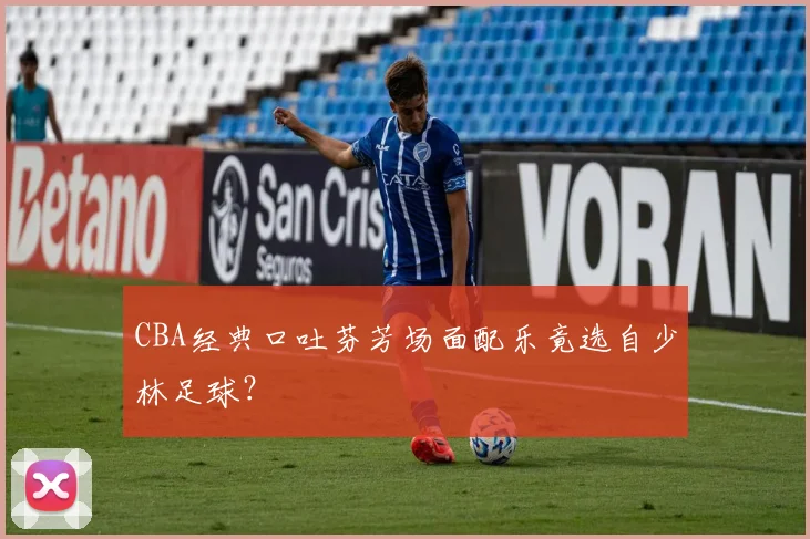 CBA经典口吐芬芳场面配乐竟选自少林足球？