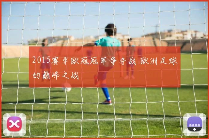 2015赛季欧冠冠军争夺战 欧洲足球的巅峰之战