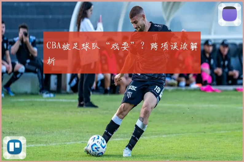 CBA被足球队“戏耍”？跨项误读解析